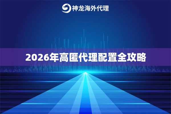 2026年高匿代理配置全攻略 2026年高匿代理配置全攻略