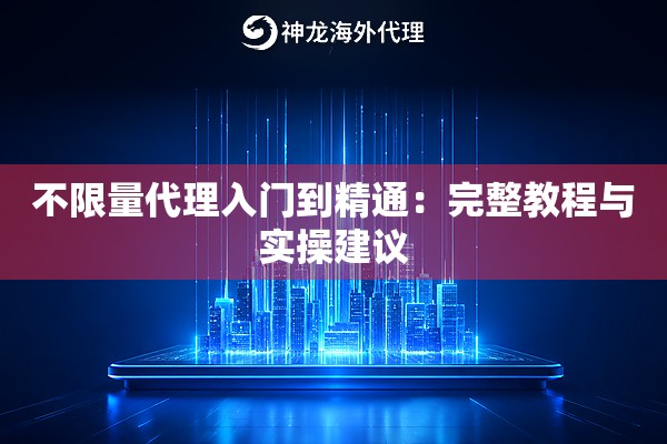 不限量代理入门到精通：完整教程与实操建议