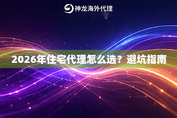2026年住宅代理怎么选？避坑指南