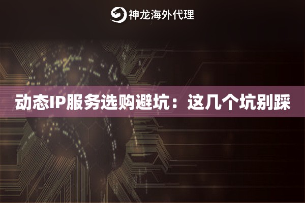 动态IP服务选购避坑：这几个坑别踩