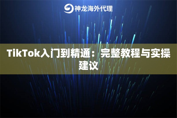 TikTok入门到精通：完整教程与实操建议