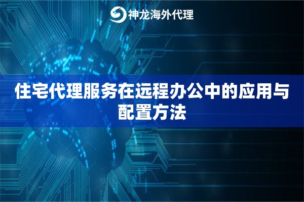 住宅代理服务在远程办公中的应用与配置方法