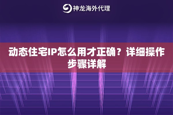 动态住宅IP怎么用才正确？详细操作步骤详解