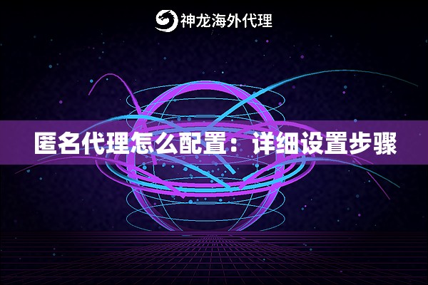匿名代理怎么配置:详细设置步骤 匿名代理怎么配置:详细设置步骤