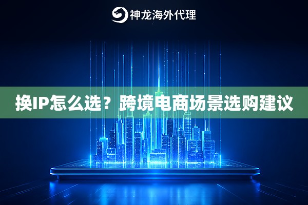 换IP怎么选?跨境电商场景选购建议 换IP怎么选?跨境电商场景选购建议