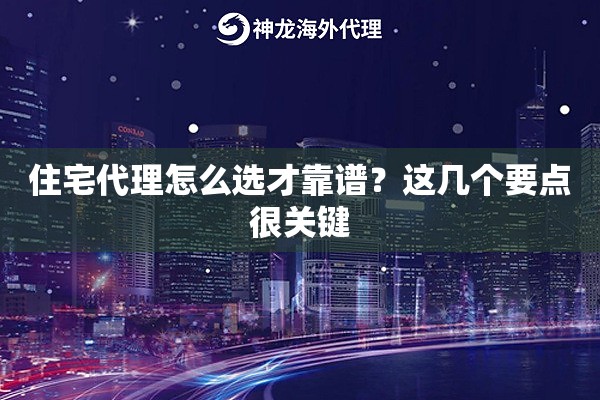 住宅代理怎么选才靠谱？这几个要点很关键