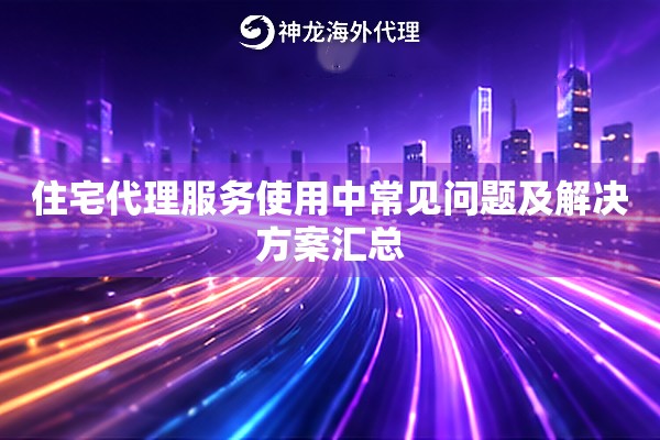 住宅代理服务使用中常见问题及解决方案汇总 住宅代理服务使用中常见问题及解决方案汇总