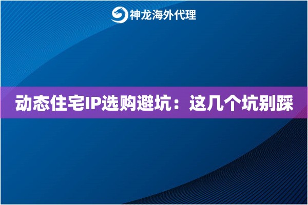 动态住宅IP选购避坑：这几个坑别踩