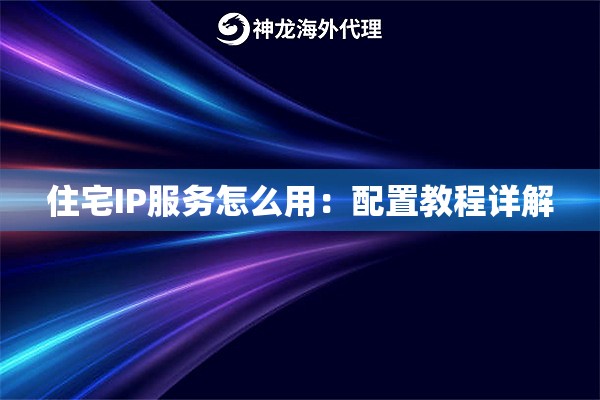 住宅IP服务怎么用:配置教程详解 住宅IP服务怎么用:配置教程详解