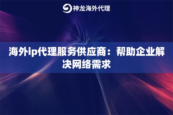 海外ip代理服务供应商：帮助企业解决网络需求