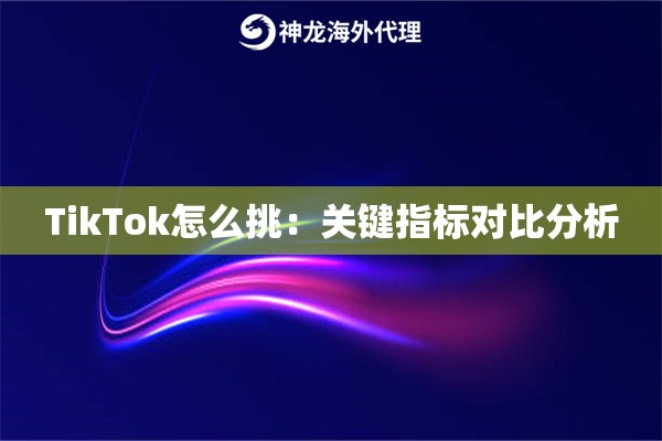 TikTok怎么挑：关键指标对比分析