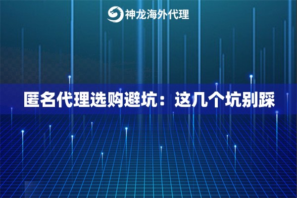 匿名代理选购避坑：这几个坑别踩