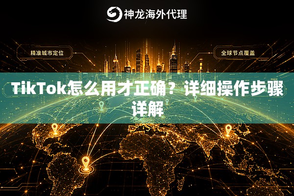TikTok怎么用才正确?详细操作步骤详解 TikTok怎么用才正确?详细操作步骤详解