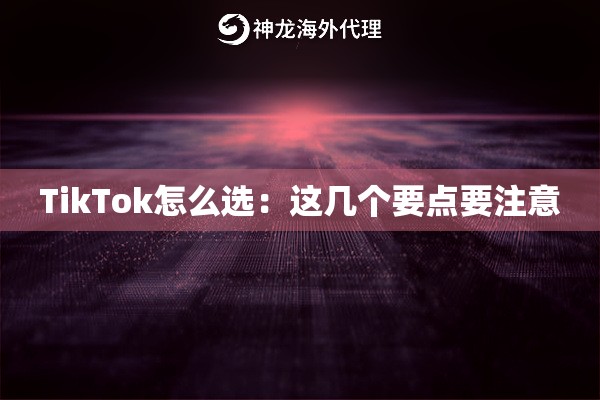 TikTok怎么选：这几个要点要注意
