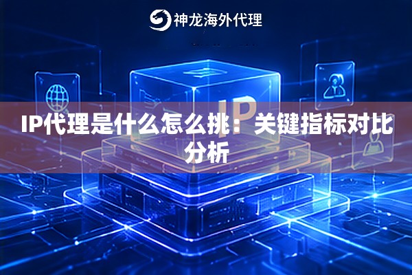 IP代理是什么怎么挑:关键指标对比分析 IP代理是什么怎么挑:关键指标对比分析