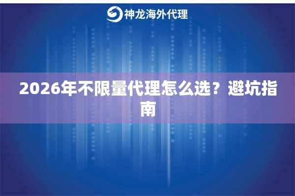 2026年不限量代理怎么选？避坑指南