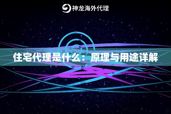 住宅代理是什么:原理与用途详解 住宅代理是什么:原理与用途详解