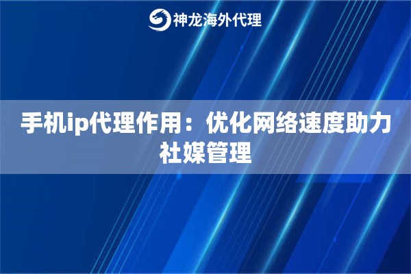 手机ip代理作用：优化网络速度助力社媒管理