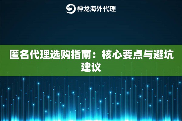 匿名代理选购指南:核心要点与避坑建议 匿名代理选购指南:核心要点与避坑建议