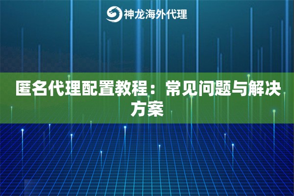 匿名代理配置教程:常见问题与解决方案 匿名代理配置教程:常见问题与解决方案