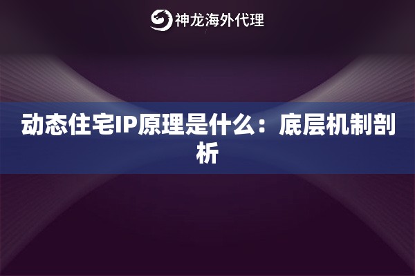 动态住宅IP原理是什么:底层机制剖析 动态住宅IP原理是什么:底层机制剖析