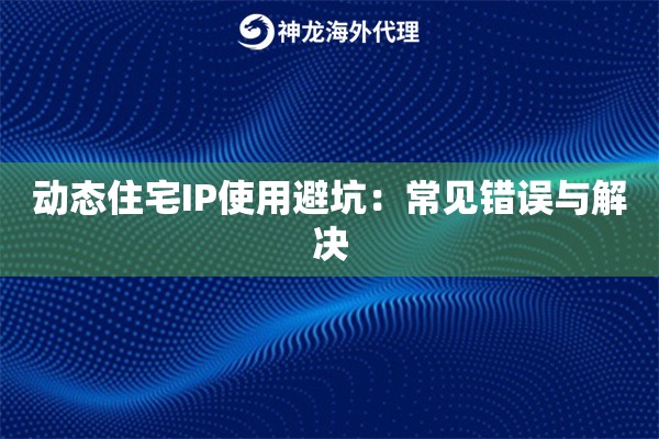 动态住宅IP使用避坑：常见错误与解决