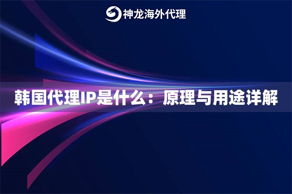 韩国代理IP是什么：原理与用途详解