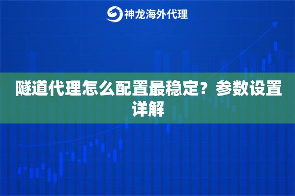 隧道代理怎么配置最稳定？参数设置详解