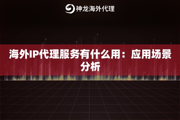 海外IP代理服务有什么用:应用场景分析 海外IP代理服务有什么用:应用场景分析
