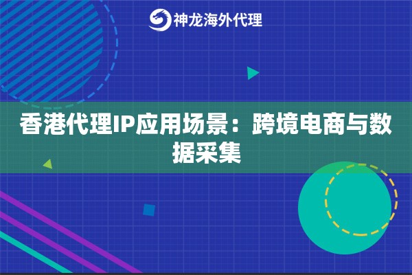 香港代理IP应用场景：跨境电商与数据采集