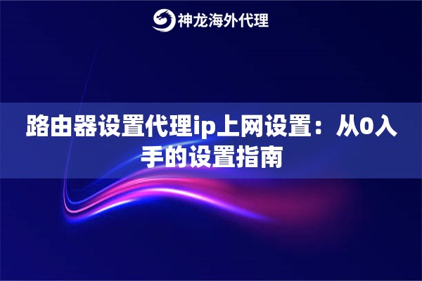 路由器设置代理ip上网设置：从0入手的设置指南