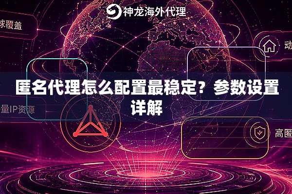 匿名代理怎么配置最稳定？参数设置详解