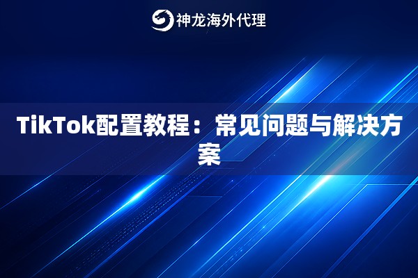 TikTok配置教程：常见问题与解决方案