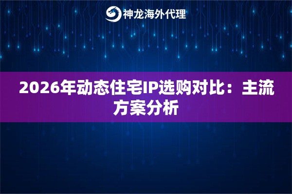 2026年动态住宅IP选购对比：主流方案分析