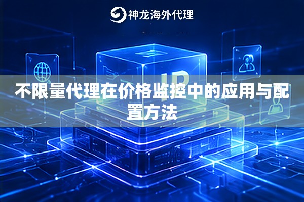 不限量代理在价格监控中的应用与配置方法