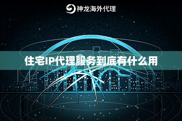 住宅IP代理服务到底有什么用 住宅IP代理服务到底有什么用