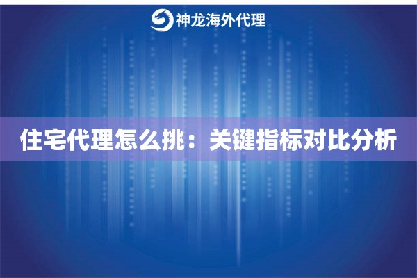 住宅代理怎么挑:关键指标对比分析 住宅代理怎么挑:关键指标对比分析