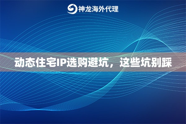动态住宅IP选购避坑，这些坑别踩