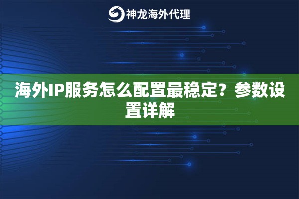 海外IP服务怎么配置最稳定?参数设置详解 海外IP服务怎么配置最稳定?参数设置详解