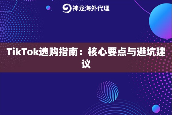 TikTok选购指南：核心要点与避坑建议