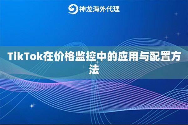 TikTok在价格监控中的应用与配置方法