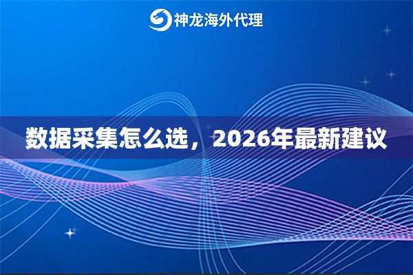 数据采集怎么选，2026年最新建议