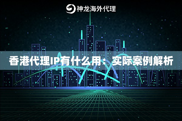 香港代理IP有什么用:实际案例解析 香港代理IP有什么用:实际案例解析