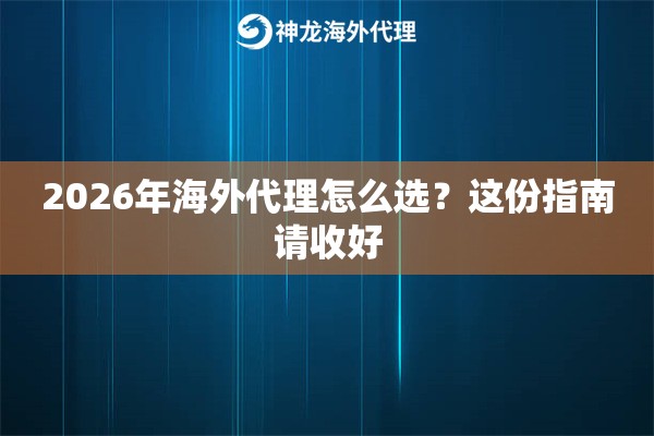 2026年海外代理怎么选?这份指南请收好 2026年海外代理怎么选?这份指南请收好