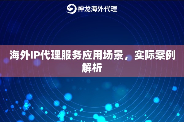 海外IP代理服务应用场景,实际案例解析 海外IP代理服务应用场景,实际案例解析