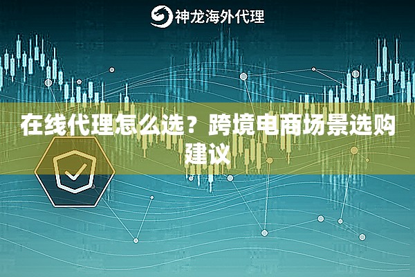 在线代理怎么选?跨境电商场景选购建议 在线代理怎么选?跨境电商场景选购建议