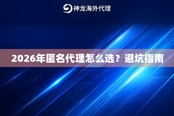 2026年匿名代理怎么选?避坑指南 2026年匿名代理怎么选?避坑指南