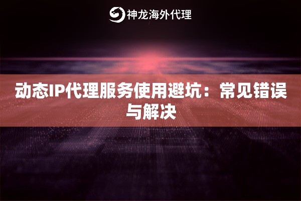 动态IP代理服务使用避坑：常见错误与解决