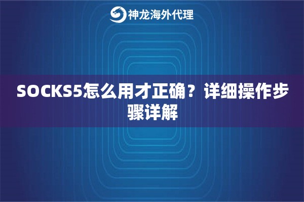 SOCKS5怎么用才正确？详细操作步骤详解