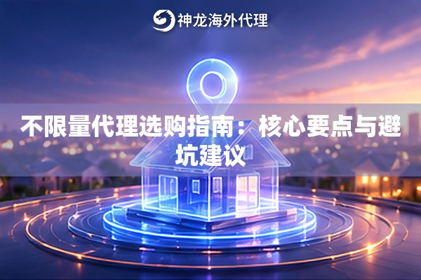 不限量代理选购指南:核心要点与避坑建议 不限量代理选购指南:核心要点与避坑建议